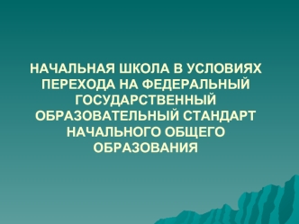 НАЧАЛЬНАЯ ШКОЛА В УСЛОВИЯХ ПЕРЕХОДА НА ФЕДЕРАЛЬНЫЙ ГОСУДАРСТВЕННЫЙ ОБРАЗОВАТЕЛЬНЫЙ СТАНДАРТ НАЧАЛЬНОГО ОБЩЕГО ОБРАЗОВАНИЯ