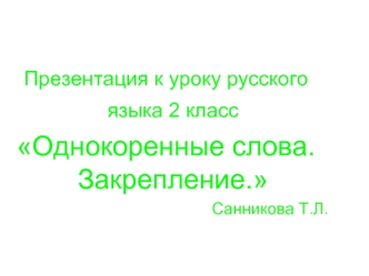 Презентация к уроку русского языка 2 класс 
Однокоренные слова. Закрепление.
Санникова Т.Л.