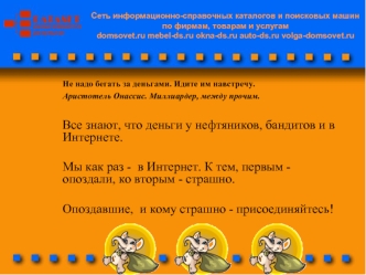 Не надо бегать за деньгами. Идите им навстречу.Аристотель Онассис. Миллиардер, между прочим. 

Все знают, что деньги у нефтяников, бандитов и в  Интернете.
 
Мы как раз -  в Интернет. К тем, первым - опоздали, ко вторым - страшно. 

Опоздавшие,  и кому ст