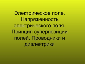 Электрическое поле. Напряженность электрического поля. Принцип суперпозиции полей. Проводники и диэлектрики