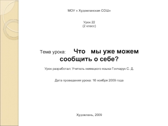 МОУ  Худоеланская СОШ


Урок 22
(2 класс)





Тема урока:      Что   мы уже можем сообщить о себе?

Урок разработал: Учитель немецкого языка Гончарук С. Д.


Дата проведения урока: 16 ноября 2009 года  








Худоелань, 2009