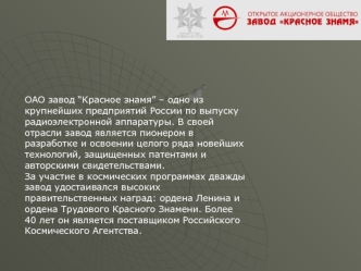 ОАО завод “Красное знамя” – одно из крупнейших предприятий России по выпуску радиоэлектронной аппаратуры. В своей отрасли завод является пионером вразработке и освоении целого ряда новейших технологий, защищенных патентами и авторскими свидетельствами.За 