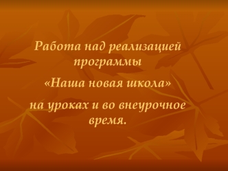 Работа над реализацией программы 
Наша новая школа 
на уроках и во внеурочное время.