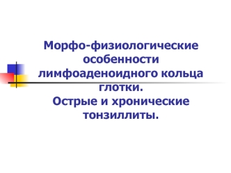 Морфо-физиологические особенности лимфоаденоидного кольца глотки. Острые и хронические тонзиллиты. (Лекция 4)