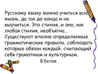 Русскому языку можно учиться всю жизнь, да так до конца и не выучиться. Это стихия, и она, как любая стихия, необъятна...    Существуют вполне определенные грамматические правила, соблюдать которые обязан каждый, считающий себя грамотным и культурным. 
		