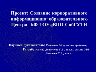 Проект: Создание корпоративного информационно-образовательного Центра  БФ ГОУ  ВПО СибГУТИ



Научный руководитель: Самсонов В.С., д.п.н., профессор
Разработчики: Дондокова Г.Г., к.п.н., зам.по УВР
                      Баталова С.Р., к.п.н.