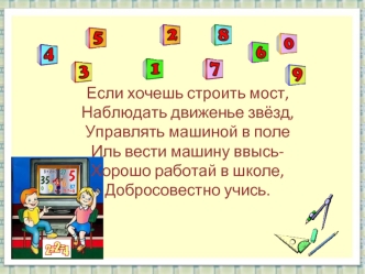 Если хочешь строить мост,Наблюдать движенье звёзд,Управлять машиной в полеИль вести машину ввысь-Хорошо работай в школе,Добросовестно учись.