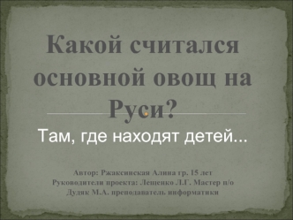 Какой считался основной овощ на Руси?
Там, где находят детей...

Автор: Ржаксинская Алина гр. 15 лет
Руководители проекта: Лещенко Л.Г. Мастер п/о
Дудяк М.А. преподаватель информатики