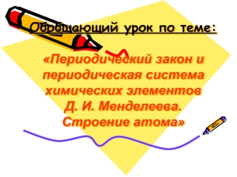 Обобщающий урок по теме:Периодический закон и периодическая система химических элементов Д. И. Менделеева.Строение атома