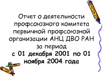 Отчет о деятельности профсоюзного комитета первичной профсоюзной организации АНЦ ДВО РАНза период с 01 декабря 2001 по 01 ноября 2004 года