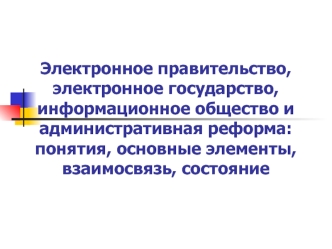 Электронное правительство, электронное государство, информационное общество и административная реформа: понятия, основные элементы, взаимосвязь, состояние