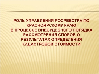 Роль Управления Росреестра по Красноярскому краю в процессе внесудебного порядка рассмотрения споров о результатах определения кадастровой стоимости.