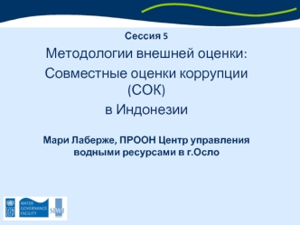 Сессия 5
Методологии внешней оценки: 
Совместные оценки коррупции (СОК) 
в Индонезии

Мари Лаберже, ПРООН Центр управления водными ресурсами в г.Осло