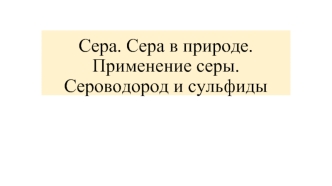 Сера. Сера в природе. Применение серы. Сероводород и сульфиды