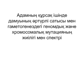 Адамның құрсақ ішінде дамуының әртүрлі сатысы мен гаметогенездегі геномдық және хромосомалық мутацияның жиілігі мен спектрі