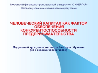 ЧЕЛОВЕЧЕСКИЙ КАПИТАЛ КАК ФАКТОР
 ОБЕСПЕЧЕНИЯ 
КОНКУРЕНТОСПОСОБНОСТИ
ПРЕДПРИНИМАТЕЛЬСТВА



Модульный курс для аспирантов 1-го года обучения
(на 8 академических часов)