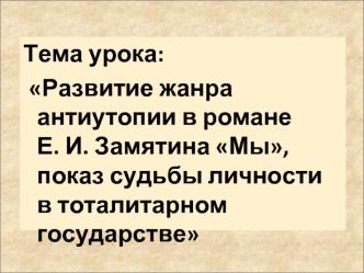 Тема урока:	
 Развитие жанра антиутопии в романе Е. И. Замятина Мы, показ судьбы личности в тоталитарном государстве