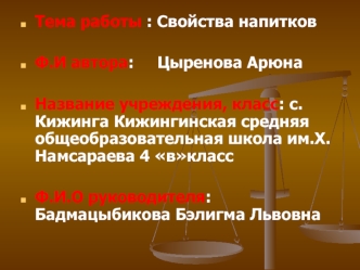 Тема работы : Cвойства напитков

Ф.И автора:     Цыренова Арюна

Название учреждения, класс: с.Кижинга Кижингинская средняя общеобразовательная школа им.Х.Намсараева 4 вкласс

Ф.И.О руководителя:  Бадмацыбикова Бэлигма Львовна