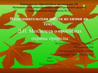 Д.И. Менделеев о проблемах 
охраны природы 
                                                                        Выполнила: ученица 10 Б класса
Компанцова Яна 
Руководитель: учитель химии
Слепокурова Тамара Николаевна
2005г
 Ковров
Владимирская область