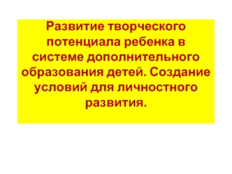 Развитие творческого потенциала ребенка в системе дополнительного образования детей. Создание условий для личностного развития.