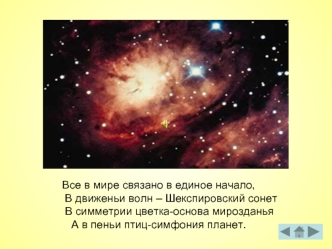 Все в мире связано в единое начало,
        В движеньи волн – Шекспировский сонет
       В симметрии цветка-основа мирозданья
А в пеньи птиц-симфония планет.