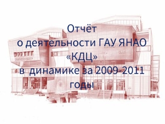 Отчёто деятельности ГАУ ЯНАО КДЦв  динамике за 2009-2011 годы