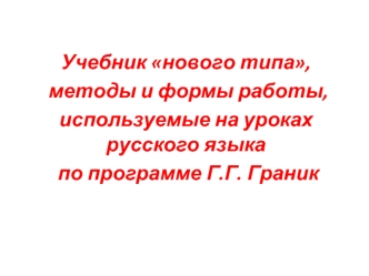 Учебник нового типа,
 методы и формы работы, 
используемые на уроках русского языка
 по программе Г.Г. Граник