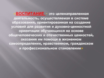 Воспитание – это целенаправленная деятельность, осуществляемая в системе образования, ориентированная на создание условий для развития и духовно-ценностной ориентации обучающихся на основе общечеловеческих и отечественных ценностей, оказания им помощи в ж