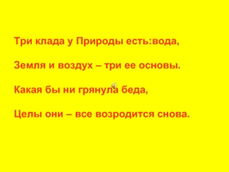 Три клада у Природы есть:вода,Земля и воздух – три ее основы.Какая бы ни грянула беда,Целы они – все возродится снова.