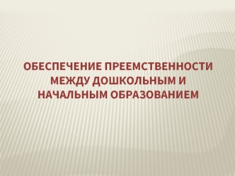 Обеспечение преемственности между дошкольным и начальным образованием