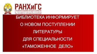 БИБЛИОТЕКА ИНФОРМИРУЕТ 
О НОВОМ ПОСТУПЛЕНИИ 
ЛИТЕРАТУРЫ 
ДЛЯ СПЕЦИАЛЬНОСТИ  
ТАМОЖЕННОЕ  ДЕЛО