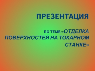 ПрезентацияПо теме:Отделка поверхностей на токарном станке