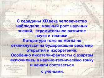 С середины XIXвека человечество наблюдало  мощный рост научных знаний,  стремительное развитие науки и техники. Литература тоже не могла не откликнуться на будоражащие весь мир открытия и изобретения. Особенно писатели-фантасты с азартом включились в науч