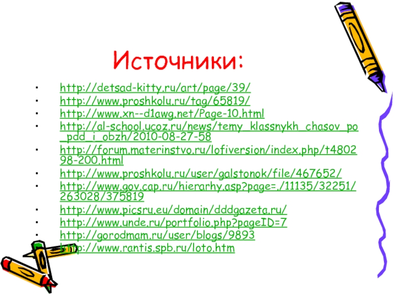 Источники:http://detsad-kitty.ru/art/page/39/http://www.proshkolu.ru/tag/65819/http://www.xn--d1awg.net/Page-10.htmlhttp://al-school.ucoz.ru/news/temy_klassnykh_chasov_po_pdd_i_obzh/2010-08-27-58http://forum.materinstvo.ru/lofiversion/index.php/t480298-200.html http://www.proshkolu.ru/user/galstonok/file/467652/http://www.gov.cap.ru/hierarhy.asp?page=./11135/32251/263028/375819http://www.picsru.eu/domain/dddgazeta.ru/http://www.unde.ru/portfolio.php?pageID=7 http://gorodmam.ru/user/blogs/9893http://www.rantis.spb.ru/loto.htm