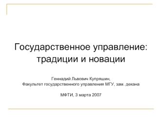 Государственное управление:
традиции и новации

Геннадий Львович Купряшин,
Факультет государственного управления МГУ, зам. декана

МФТИ, 3 марта 2007