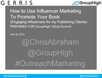 How to Use Influencer Marketing
To Promote Your Book
(Engaging Influencers for my Publishing Clients)
PREPARED FOR GroupHigh Virtual Summit

April 28, 2015
@ChrisAbraham
@GroupHigh
#OutreachMarketing