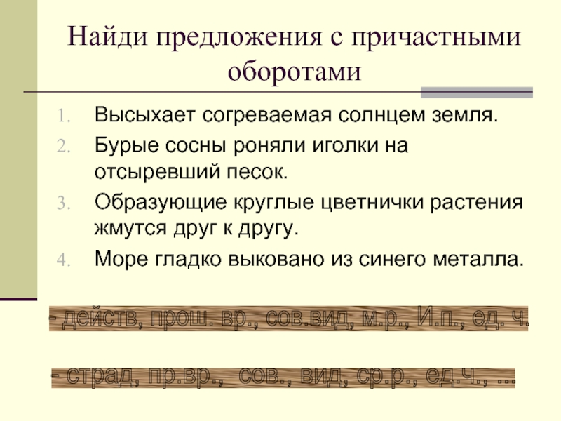 Нашли предложение лучше. 2 Предложения с причастным оборотом. Высыхает согреваемая солнцем земля причастный оборот. Бурые сосны роняли иголки на отсыревший от влаги песок. Море гладко выковано из синего металла причастный оборот.