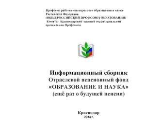 Информационный сборник
Отраслевой пенсионный фонд
ОБРАЗОВАНИЕ И НАУКА
(ещё раз о будущей пенсии)
                              

Краснодар
 2014 г.