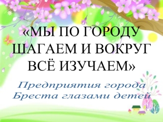 Мы по городу шагаем и вокруг всё изучаем. Предприятия города Бреста глазами детей