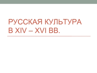 Русская культура в ХIV – XVI веках