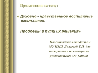 :

 Духовно - нравственное воспитание школьников.

   Проблемы и пути их решения

                                               Подготовлена методистом
                                       МУ ИМЦ  Долговой Т.П. для
                                     