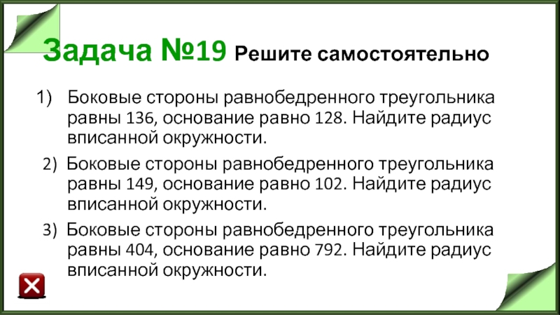 Задача №19 Решите самостоятельно Боковые стороны равнобедренного треугольника равны 136, основание равно 128. Найдите радиус вписанной окружности.