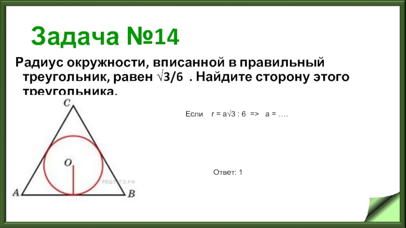 Задача №14 Радиус окружности, вписанной в правильный треугольник, равен √3/6  . Найдите сторону этого треугольника.  Ответ: