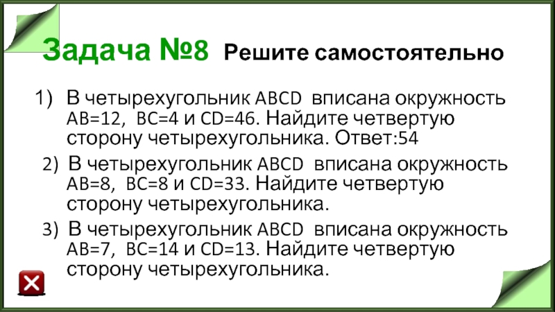 Задача №8 Решите самостоятельно В четырехугольник ABCD  вписана окружность  AB=12,  BC=4 и CD=46. Найдите четвертую сторону четырехугольника. Ответ:54 2) В