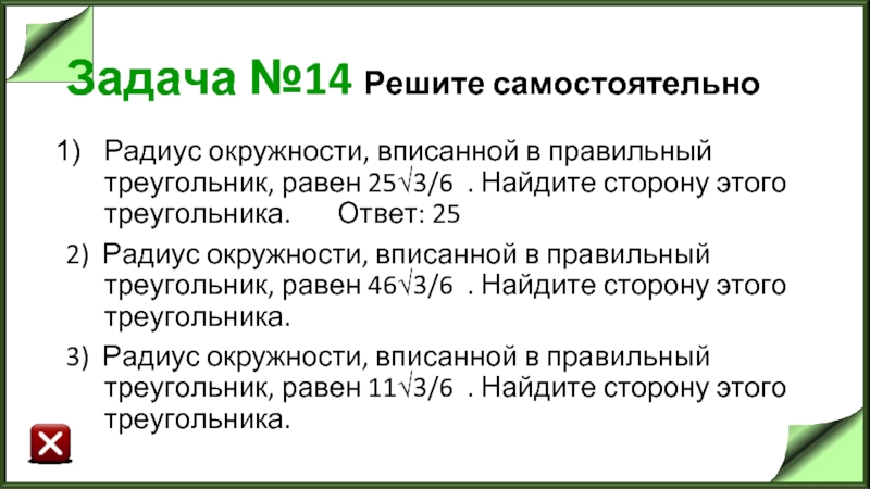 Задача №14 Решите самостоятельно Радиус окружности, вписанной в правильный треугольник, равен 25√3/6  . Найдите сторону этого треугольника.