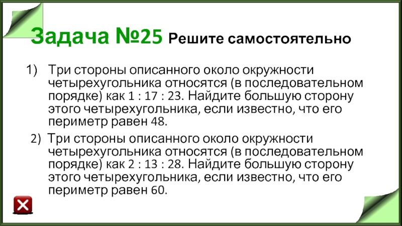 Задача №25 Решите самостоятельно Три стороны описанного около окружности четырехугольника относятся (в последовательном порядке) как 1 :