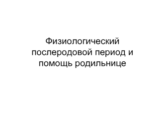 Физиологический послеродовой период и помощь родильнице