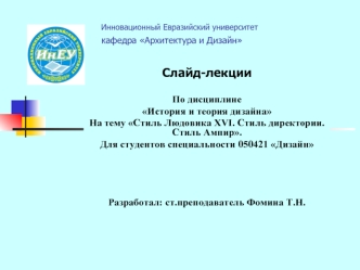 Слайд-лекции

По дисциплине
История и теория дизайна
На тему Стиль Людовика XVI. Стиль директории. Стиль Ампир.
Для студентов специальности 050421 Дизайн




Разработал: ст.преподаватель Фомина Т.Н.