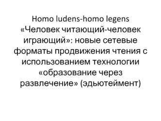 Homo ludens-homo legens Человек читающий-человек играющий: новые сетевые форматы продвижения чтения с использованием технологии образование через развлечение (эдьютеймент)