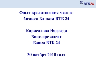 Опыт кредитования малого
бизнеса Банком ВТБ 24

Карисалова Надежда
Вице-президент 
Банка ВТБ 24

30 ноября 2010 года